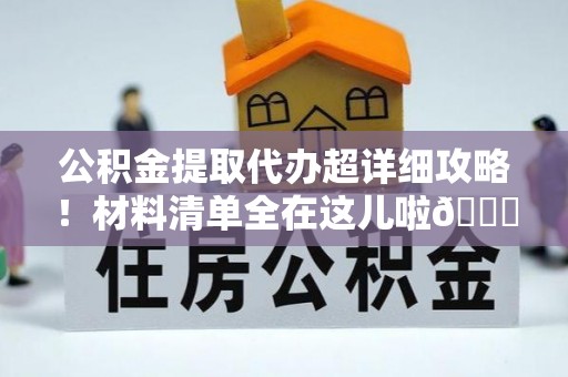 竹田公积金提取代办超详细攻略！材料清单全在这儿啦😎