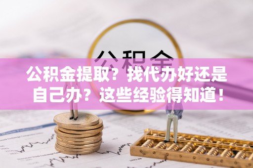竹田公积金提取？找代办好还是自己办？这些经验得知道！