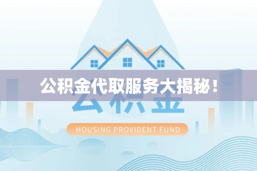 竹田公积金代取服务大揭秘！