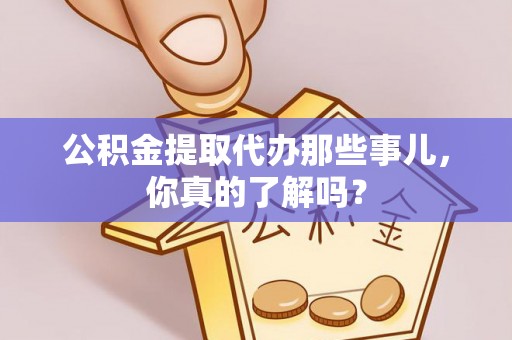 竹田公积金提取代办那些事儿，你真的了解吗？