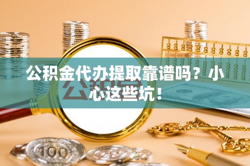 竹田公积金代办提取靠谱吗？小心这些坑！