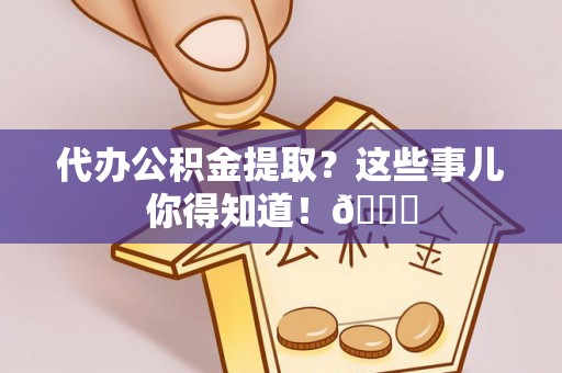 竹田代办公积金提取？这些事儿你得知道！😎