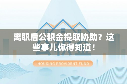 竹田离职后公积金提取协助？这些事儿你得知道！