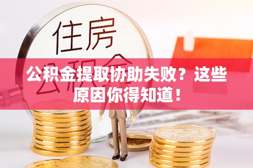 竹田公积金提取协助失败？这些原因你得知道！