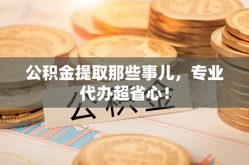 竹田公积金提取那些事儿，专业代办超省心！