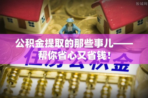 竹田公积金提取的那些事儿——帮你省心又省钱！