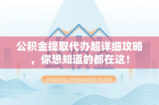 竹田公积金提取代办超详细攻略，你想知道的都在这！
