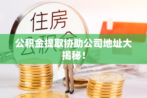 竹田公积金提取协助公司地址大揭秘！