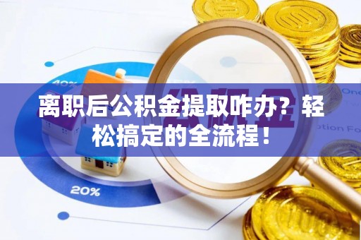 竹田离职后公积金提取咋办？轻松搞定的全流程！
