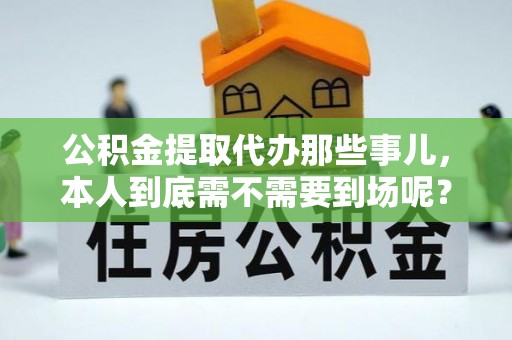 竹田公积金提取代办那些事儿，本人到底需不需要到场呢？