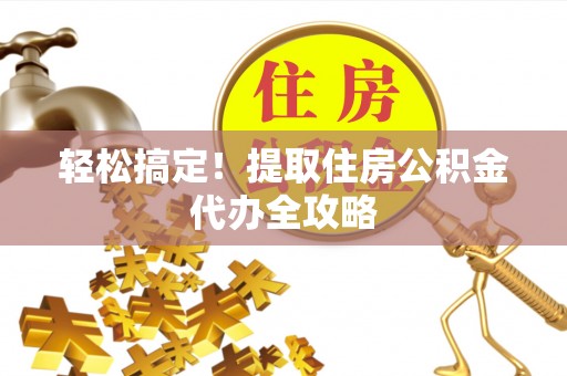 竹田轻松搞定！提取住房公积金代办全攻略
