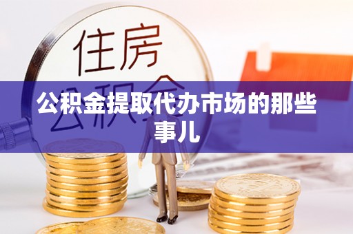竹田公积金提取代办市场的那些事儿