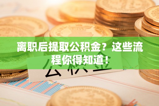 竹田离职后提取公积金？这些流程你得知道！