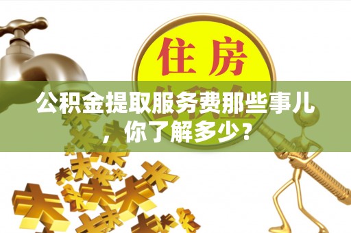 竹田公积金提取服务费那些事儿，你了解多少？
