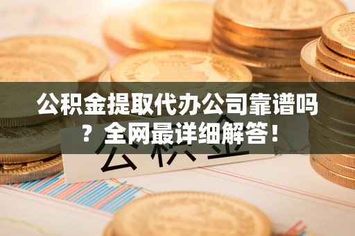 竹田公积金提取代办公司靠谱吗？全网最详细解答！