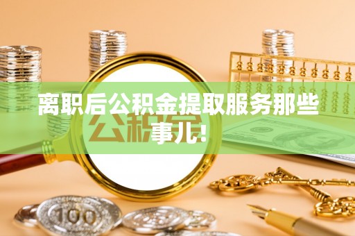 竹田离职后公积金提取服务那些事儿！