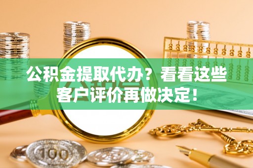 竹田公积金提取代办？看看这些客户评价再做决定！