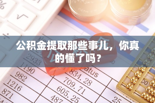 竹田公积金提取那些事儿，你真的懂了吗？