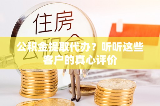 竹田公积金提取代办？听听这些客户的真心评价