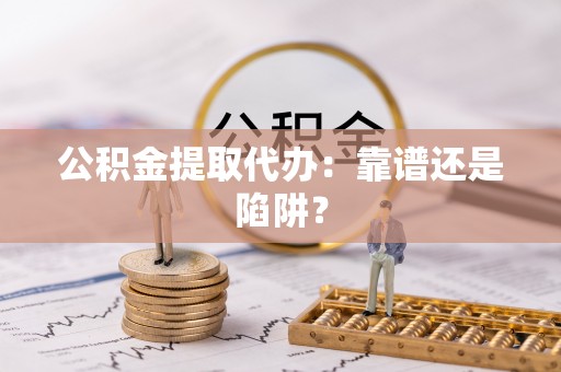 竹田公积金提取代办：靠谱还是陷阱？