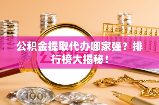 竹田公积金提取代办哪家强？排行榜大揭秘！