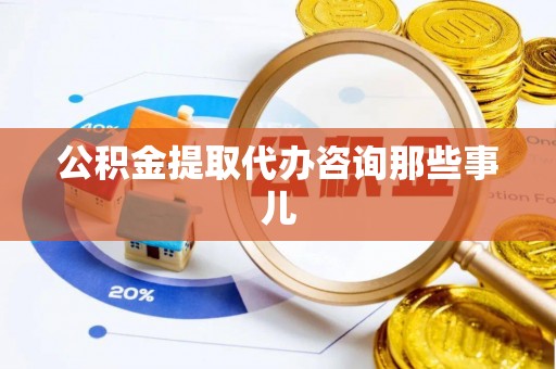 竹田公积金提取代办咨询那些事儿