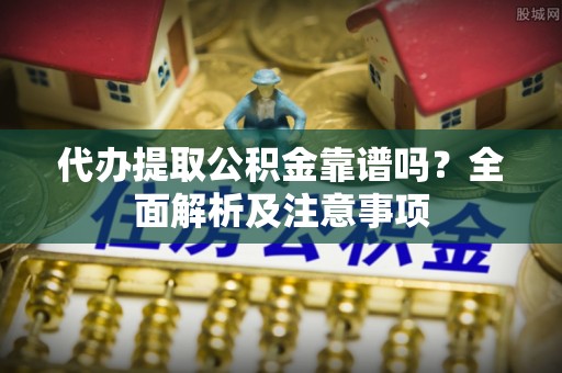 竹田代办提取公积金靠谱吗？全面解析及注意事项