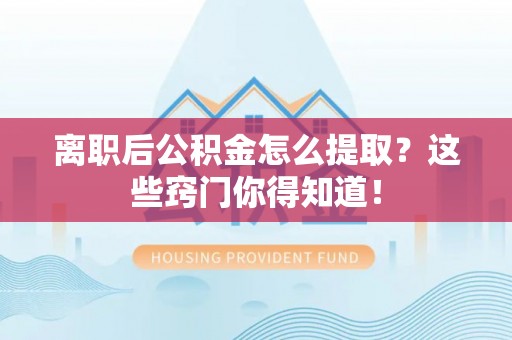 竹田离职后公积金怎么提取？这些窍门你得知道！