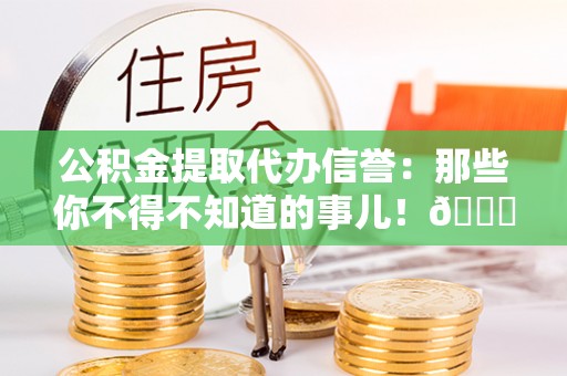 竹田公积金提取代办信誉：那些你不得不知道的事儿！😎