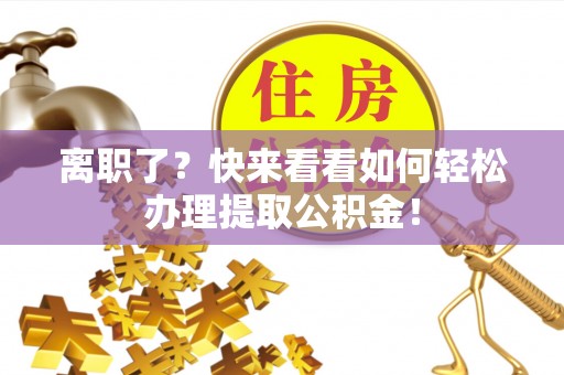 竹田离职了？快来看看如何轻松办理提取公积金！