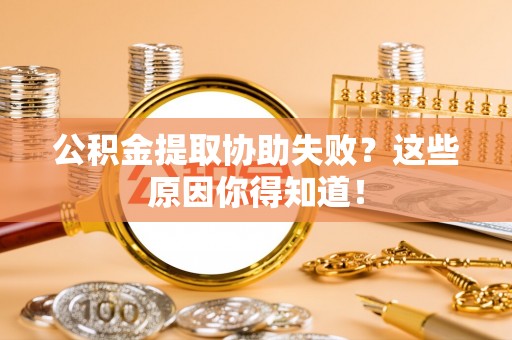 竹田公积金提取协助失败？这些原因你得知道！