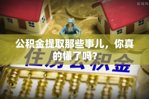 竹田公积金提取那些事儿，你真的懂了吗？
