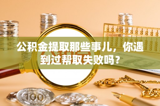 竹田公积金提取那些事儿，你遇到过帮取失败吗？