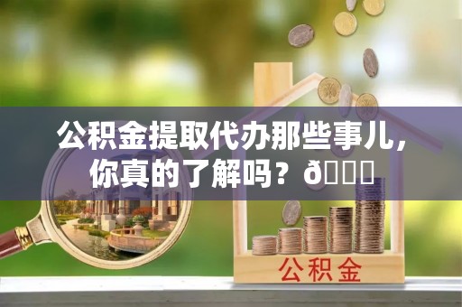 竹田公积金提取代办那些事儿，你真的了解吗？😎