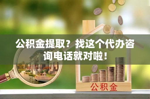 竹田公积金提取？找这个代办咨询电话就对啦！