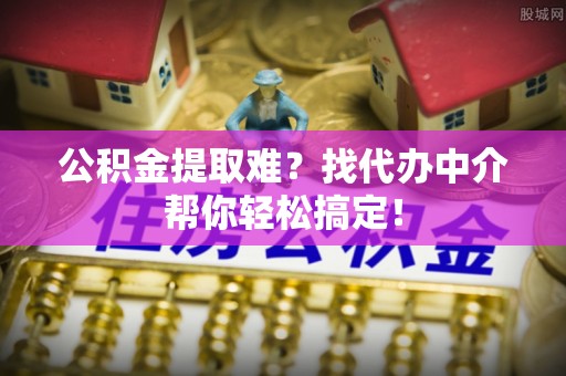 竹田公积金提取难？找代办中介帮你轻松搞定！