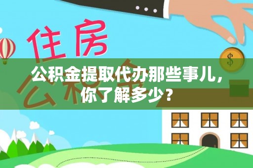 竹田公积金提取代办那些事儿，你了解多少？