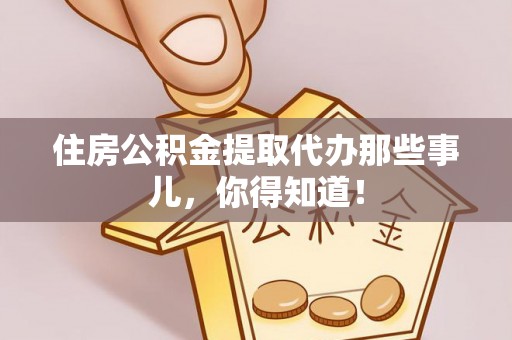 竹田住房公积金提取代办那些事儿，你得知道！