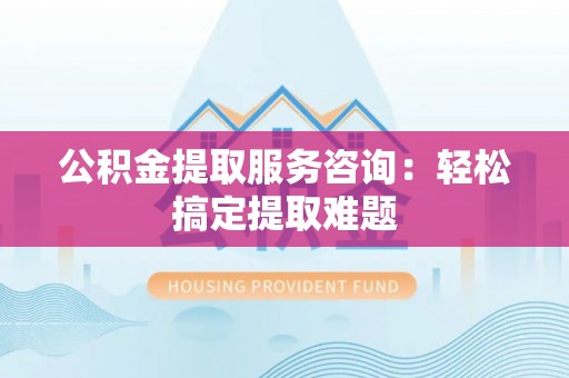 竹田公积金提取服务咨询：轻松搞定提取难题