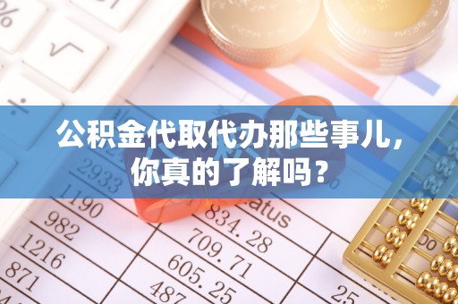 竹田公积金代取代办那些事儿，你真的了解吗？