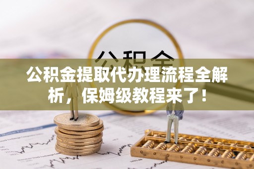 竹田公积金提取代办理流程全解析，保姆级教程来了！