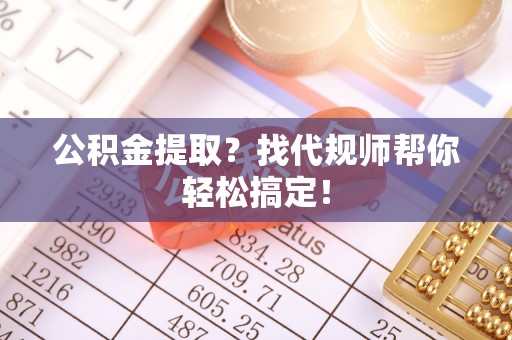 竹田公积金提取？找代规师帮你轻松搞定！
