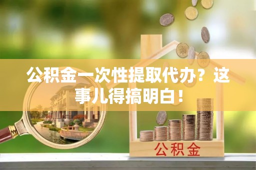 竹田公积金一次性提取代办？这事儿得搞明白！