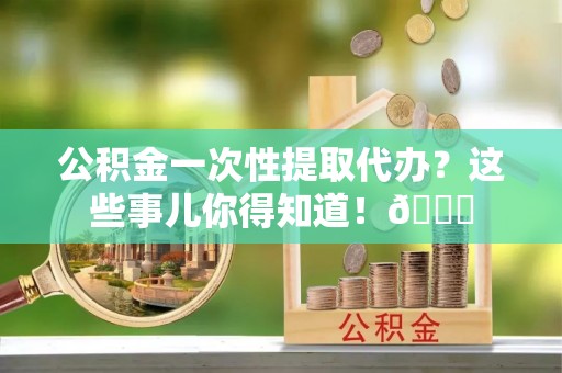 竹田公积金一次性提取代办？这些事儿你得知道！😎