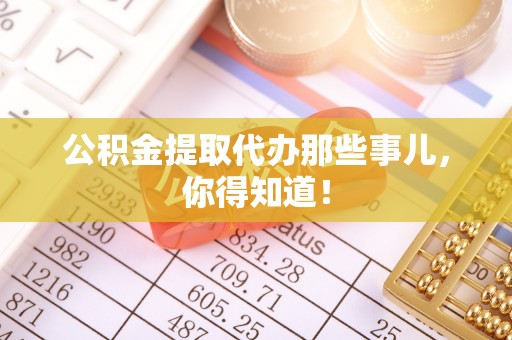 竹田公积金提取代办那些事儿，你得知道！