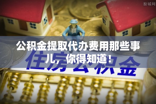 竹田公积金提取代办费用那些事儿，你得知道！