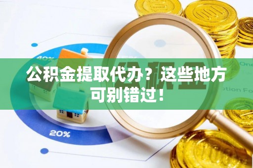 竹田公积金提取代办？这些地方可别错过！