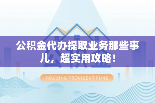 竹田公积金代办提取业务那些事儿，超实用攻略！