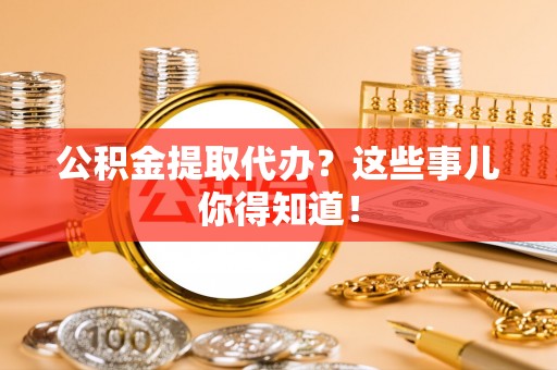 竹田公积金提取代办？这些事儿你得知道！