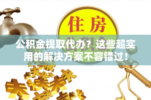 竹田公积金提取代办？这些超实用的解决方案不容错过！